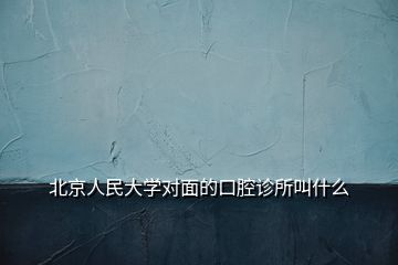 北京人民大學對面的口腔診所叫什么