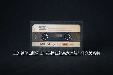 上海德倫口腔和上海英博口腔兩家醫(yī)院有什么關系啊