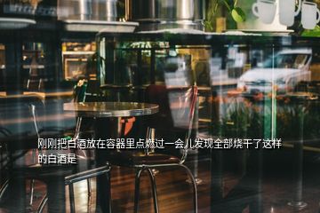 剛剛把白酒放在容器里點(diǎn)燃過(guò)一會(huì)兒發(fā)現(xiàn)全部燒干了這樣的白酒是