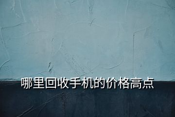 哪里回收手機(jī)的價格高點