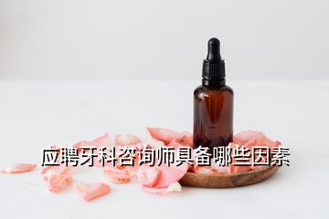 應聘牙科咨詢師具備哪些因素