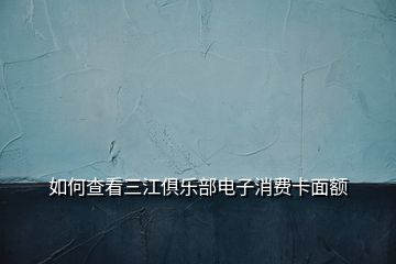 如何查看三江俱樂部電子消費(fèi)卡面額