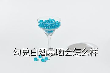 勾兌白酒暴曬會(huì)怎么樣