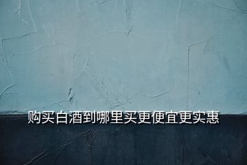 購買白酒到哪里買更便宜更實惠