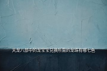 天龍八部中的龍寶寶兌換所需的龍珠有哪七色
