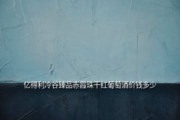億得利冷谷臻品赤霞珠干紅葡萄酒價(jià)錢多少