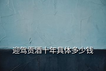 迎駕貢酒十年具體多少錢