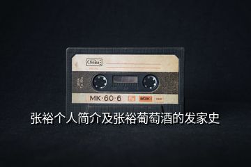 張裕個人簡介及張裕葡萄酒的發(fā)家史