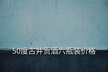 50度古井貢酒六瓶裝價格
