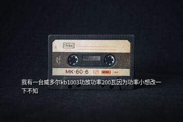 我有一臺威多爾kb1003功放功率200瓦因為功率小想改一下不知