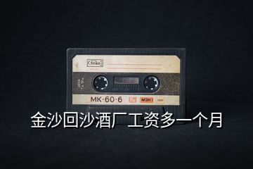 金沙回沙酒廠工資多一個(gè)月