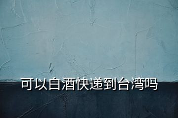 可以白酒快遞到臺(tái)灣嗎