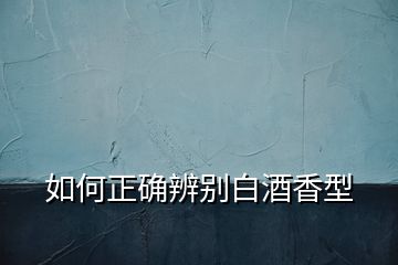 如何正確辨別白酒香型
