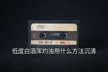 低度白酒渾灼濁用什么方法沉清
