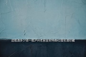 這瓶酒多少錢(qián)一瓶瀘州老窖金獎(jiǎng)特曲42度名酒珍藏