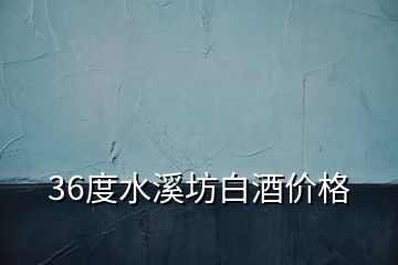36度水溪坊白酒價格
