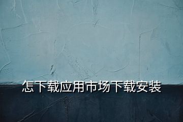 怎下載應用市場下載安裝