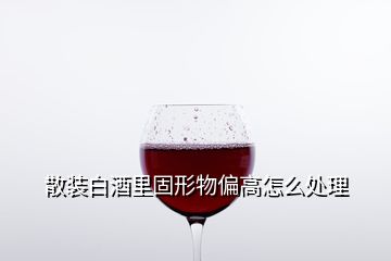 散裝白酒里固形物偏高怎么處理