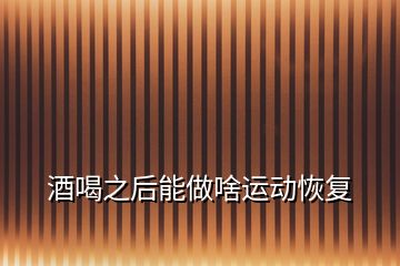 酒喝之后能做啥運(yùn)動(dòng)恢復(fù)