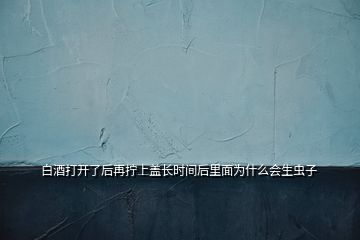 白酒打開了后再擰上蓋長(zhǎng)時(shí)間后里面為什么會(huì)生蟲子