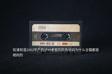 有誰知道2002年產(chǎn)的瀘州老窖的防偽號碼為什么全箱都是相同的