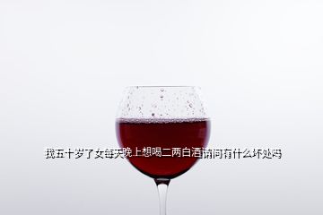 我五十歲了女每天晚上想喝二兩白酒請(qǐng)問有什么壞處嗎