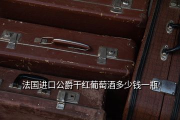 法國進(jìn)口公爵干紅葡萄酒多少錢一瓶