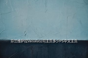 芬蘭維薩拉Vaisala公司主頁(yè)多少PS中文主頁(yè)
