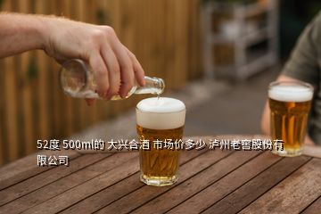 52度 500ml的 大興合酒 市場價多少 瀘州老窖股份有限公司
