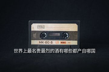 世界上最名貴最烈的酒有哪些都產自哪國