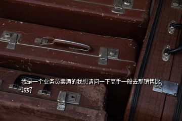 我是一個業(yè)務(wù)員賣酒的我想請問一下高手一般去那銷售比較好
