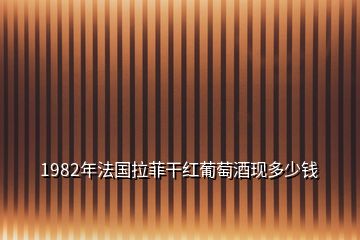 1982年法國(guó)拉菲干紅葡萄酒現(xiàn)多少錢