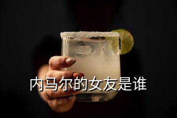 內(nèi)馬爾的女友是誰(shuí)