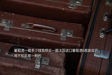葡萄酒一箱多少錢我想買一箱法國進(jìn)口葡萄酒6瓶裝自己喝不知買那一種的
