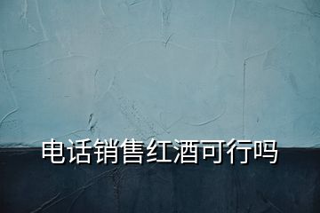電話銷售紅酒可行嗎
