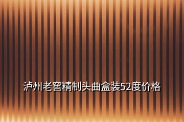 瀘州老窖精制頭曲盒裝52度價(jià)格