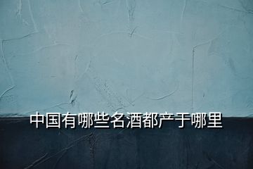 中國(guó)有哪些名酒都產(chǎn)于哪里