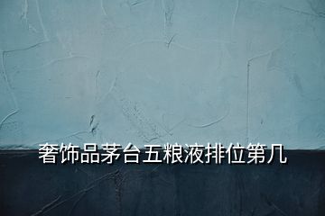 奢飾品茅臺(tái)五糧液排位第幾