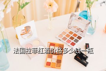 法國拉菲紅酒價格多少錢一瓶
