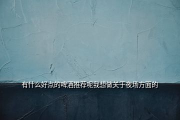 有什么好點的啤酒推薦呢我想做關(guān)于夜場方面的