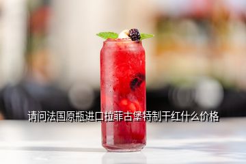 請(qǐng)問法國原瓶進(jìn)口拉菲古堡特制干紅什么價(jià)格