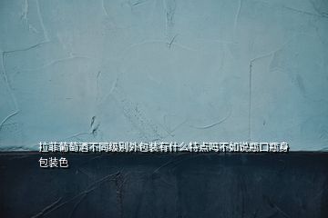 拉菲葡萄酒不同級(jí)別外包裝有什么特點(diǎn)嗎不如說(shuō)瓶口瓶身包裝色