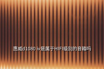 惠威d1080 iv是屬于HIFI級(jí)別的音箱嗎