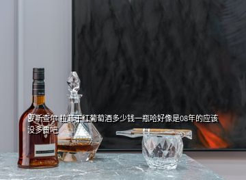 羅斯查爾 拉菲干紅葡萄酒多少錢(qián)一瓶哈好像是08年的應(yīng)該沒(méi)多貴吧