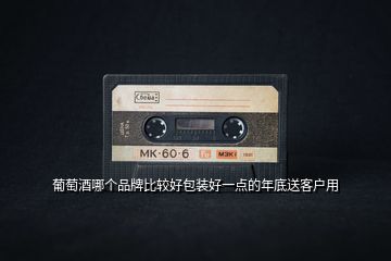 葡萄酒哪個(gè)品牌比較好包裝好一點(diǎn)的年底送客戶用