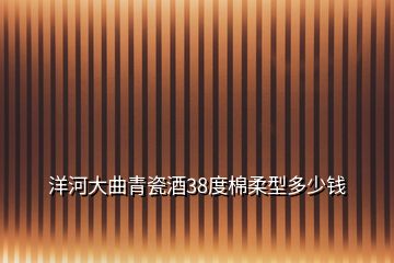洋河大曲青瓷酒38度棉柔型多少錢(qián)