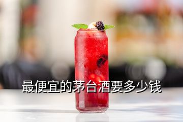 最便宜的茅臺(tái)酒要多少錢