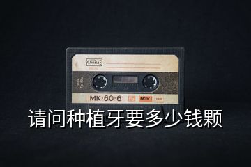 請(qǐng)問(wèn)種植牙要多少錢顆