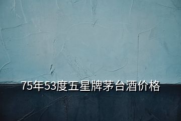 75年53度五星牌茅臺酒價格