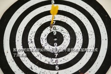 蒸酒中的雙蒸酒是如何做出來的是不是把酒蒸留兩次就成了雙蒸酒